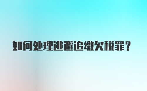 如何处理逃避追缴欠税罪？