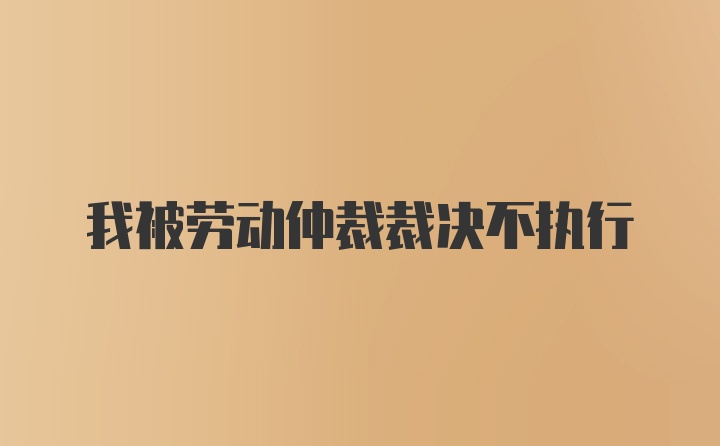 我被劳动仲裁裁决不执行