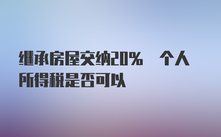 继承房屋交纳20% 个人所得税是否可以