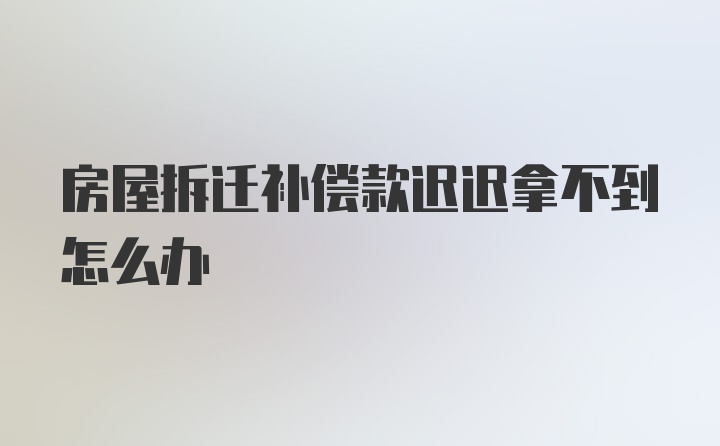 房屋拆迁补偿款迟迟拿不到怎么办