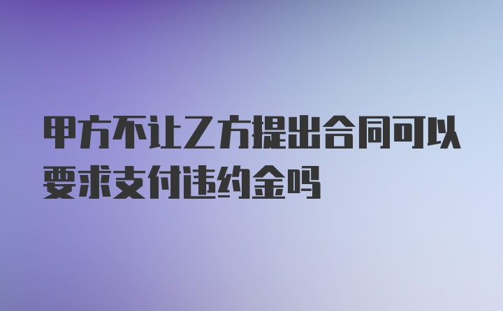 甲方不让乙方提出合同可以要求支付违约金吗