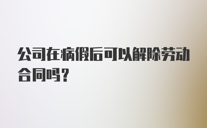 公司在病假后可以解除劳动合同吗？