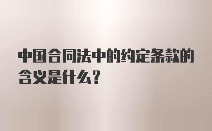 中国合同法中的约定条款的含义是什么？