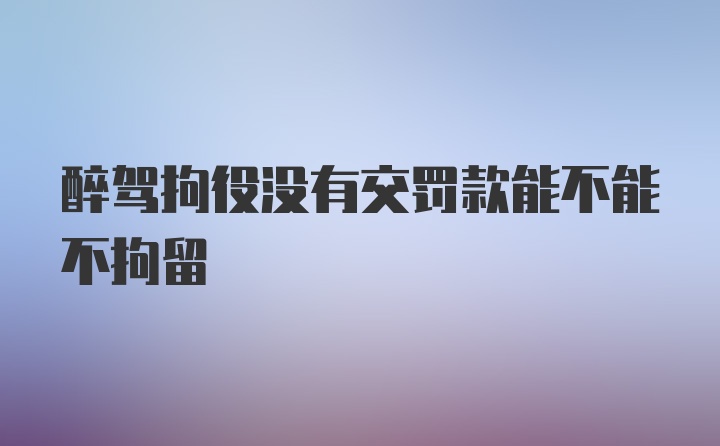 醉驾拘役没有交罚款能不能不拘留