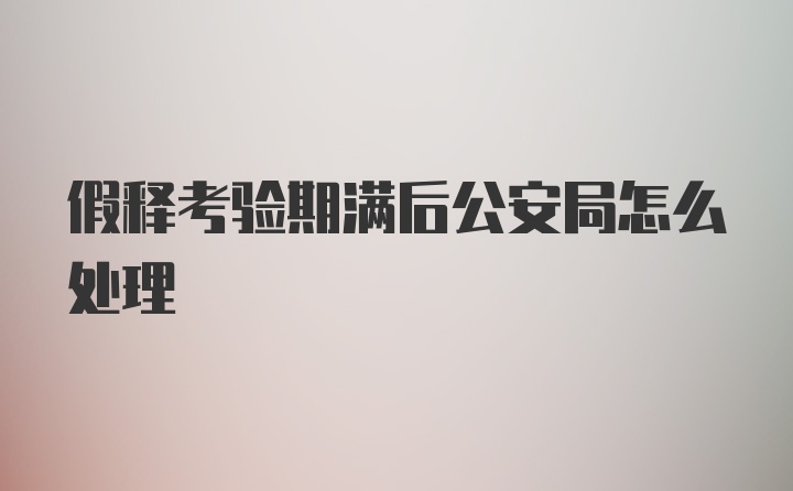 假释考验期满后公安局怎么处理