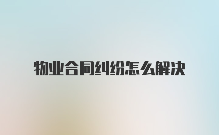 物业合同纠纷怎么解决