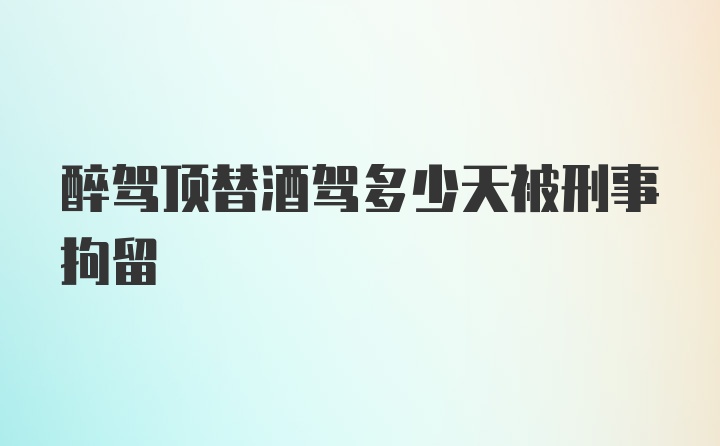 醉驾顶替酒驾多少天被刑事拘留