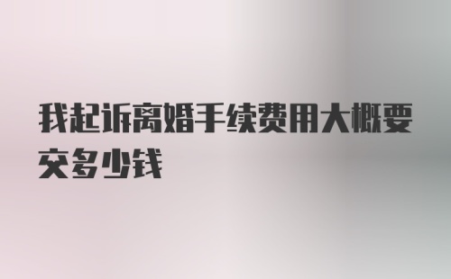 我起诉离婚手续费用大概要交多少钱