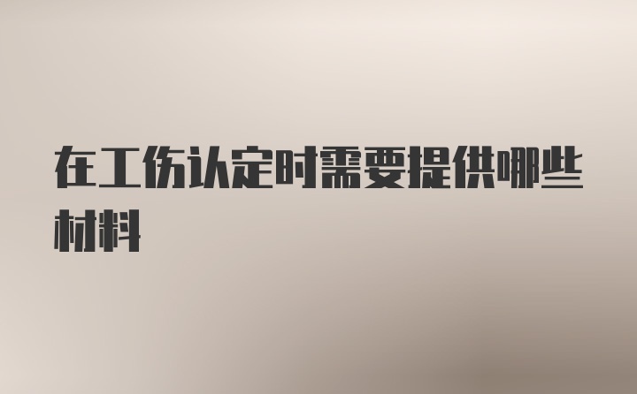 在工伤认定时需要提供哪些材料