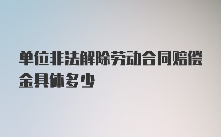 单位非法解除劳动合同赔偿金具体多少