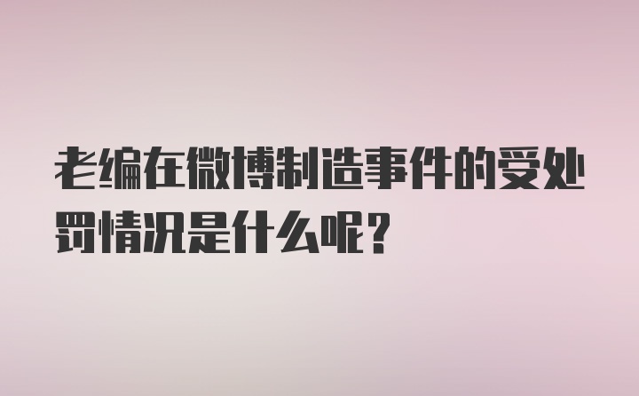 老编在微博制造事件的受处罚情况是什么呢？