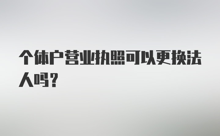 个体户营业执照可以更换法人吗？