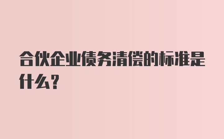 合伙企业债务清偿的标准是什么？