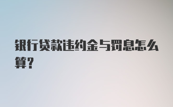 银行贷款违约金与罚息怎么算？