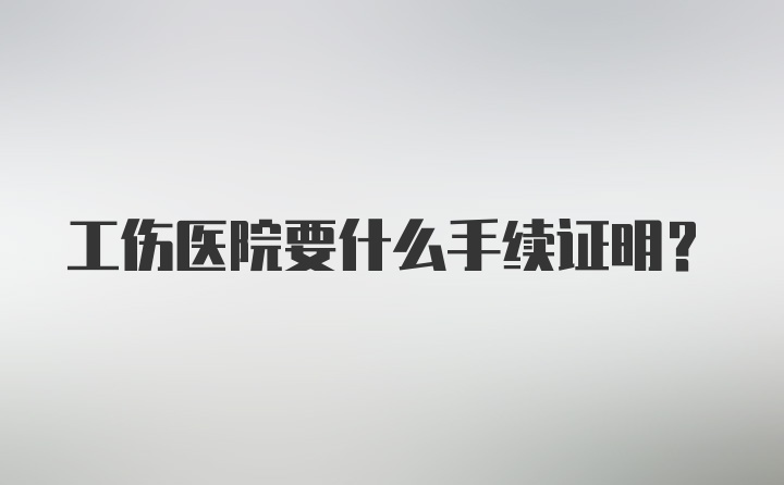 工伤医院要什么手续证明？