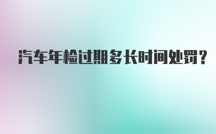 汽车年检过期多长时间处罚？