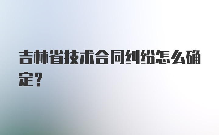 吉林省技术合同纠纷怎么确定？