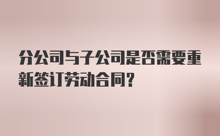 分公司与子公司是否需要重新签订劳动合同?