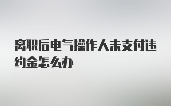 离职后电气操作人未支付违约金怎么办