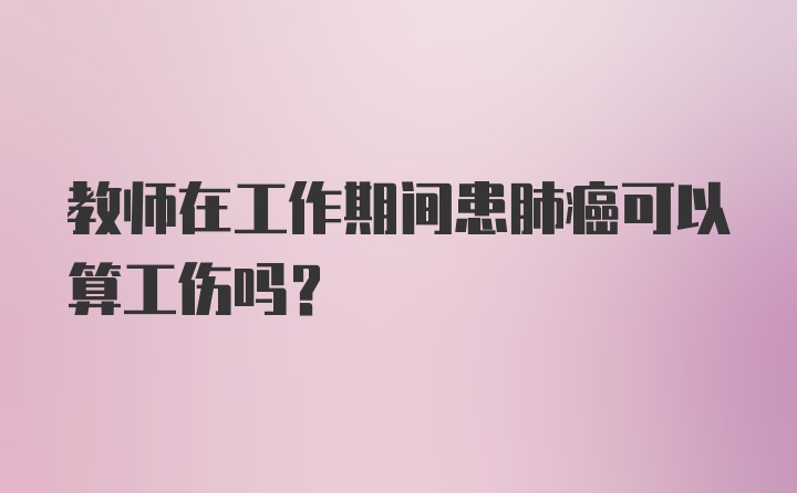 教师在工作期间患肺癌可以算工伤吗？