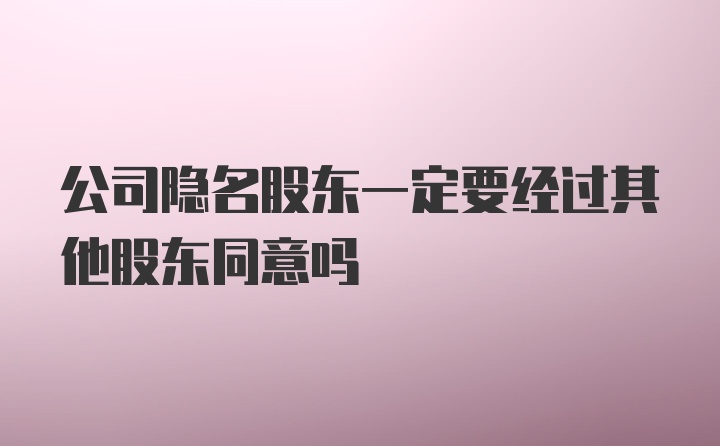 公司隐名股东一定要经过其他股东同意吗