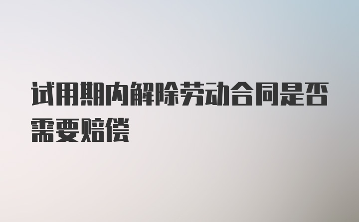 试用期内解除劳动合同是否需要赔偿