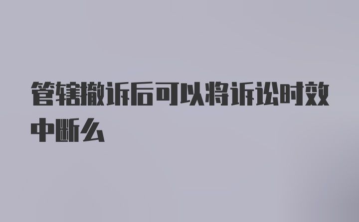 管辖撤诉后可以将诉讼时效中断么