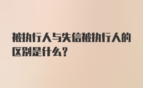 被执行人与失信被执行人的区别是什么?