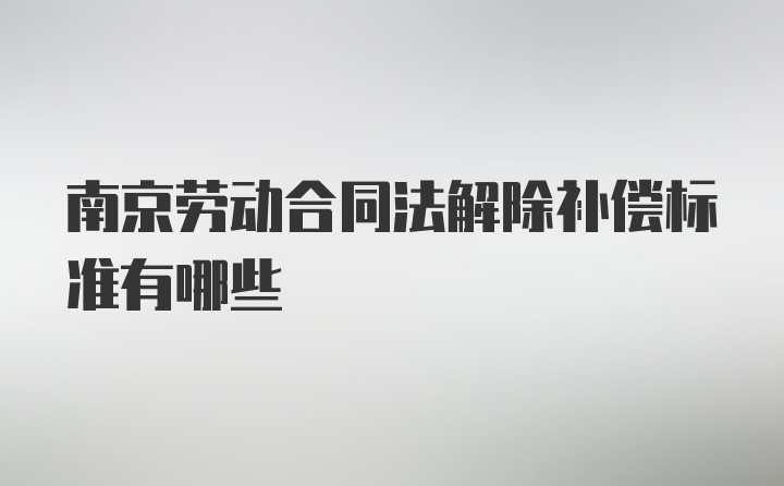 南京劳动合同法解除补偿标准有哪些