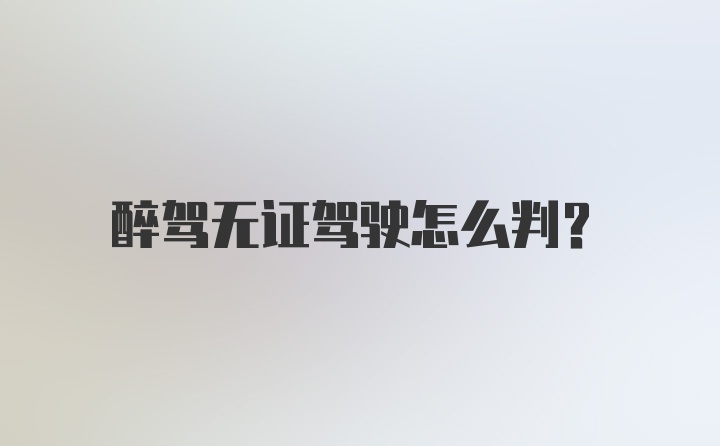 醉驾无证驾驶怎么判?