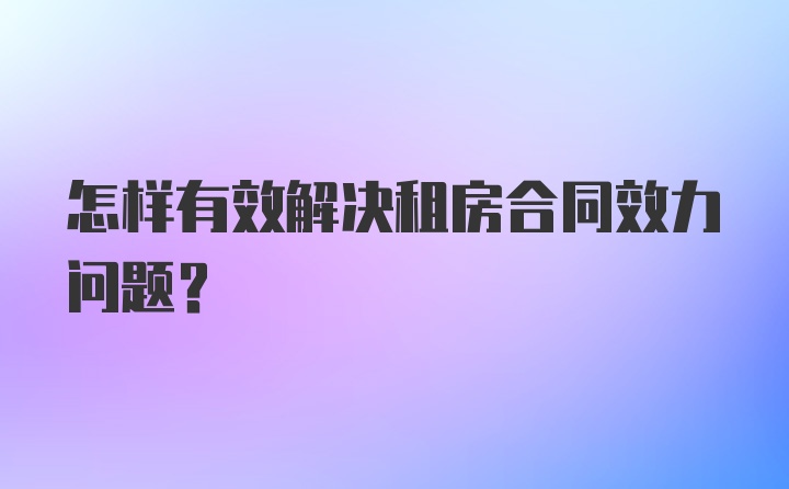 怎样有效解决租房合同效力问题？