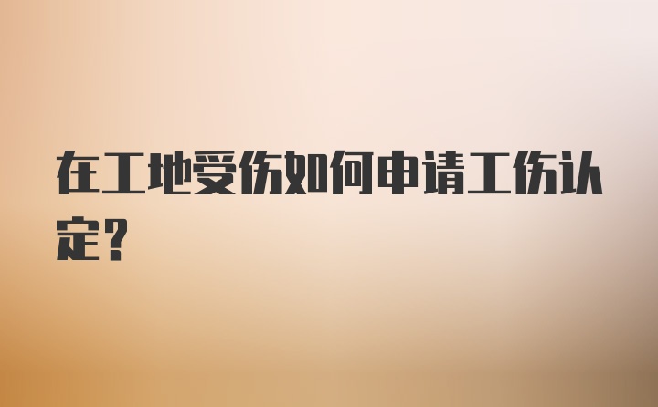 在工地受伤如何申请工伤认定？