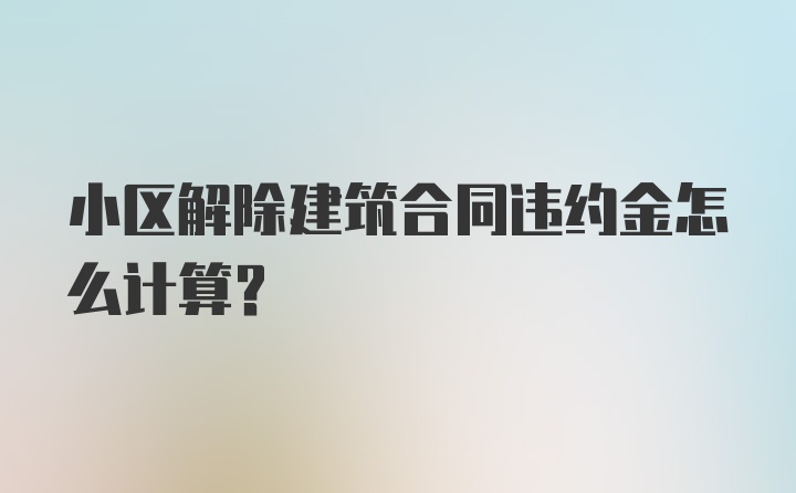 小区解除建筑合同违约金怎么计算？