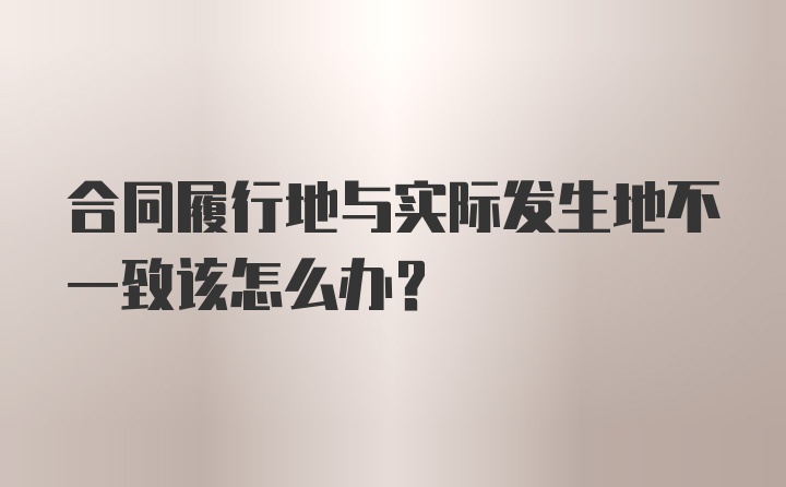 合同履行地与实际发生地不一致该怎么办？