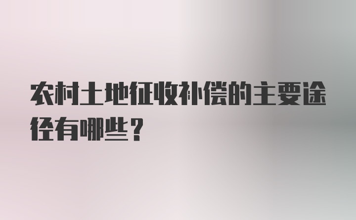 农村土地征收补偿的主要途径有哪些？