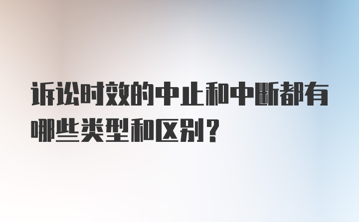 诉讼时效的中止和中断都有哪些类型和区别？