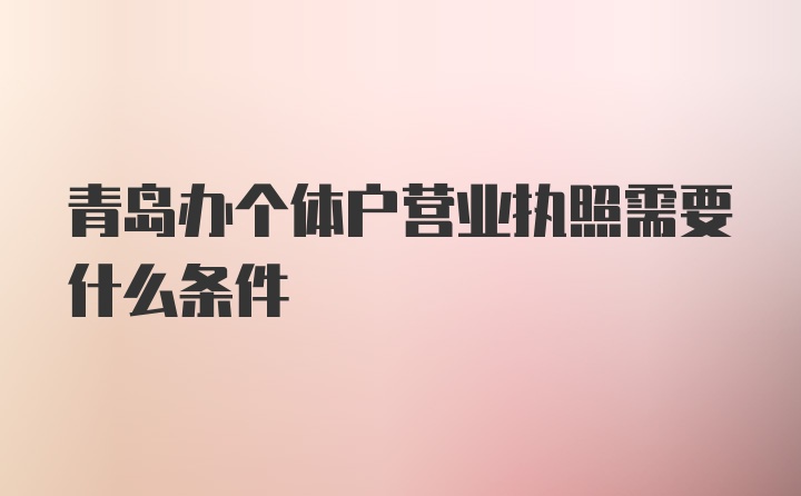 青岛办个体户营业执照需要什么条件