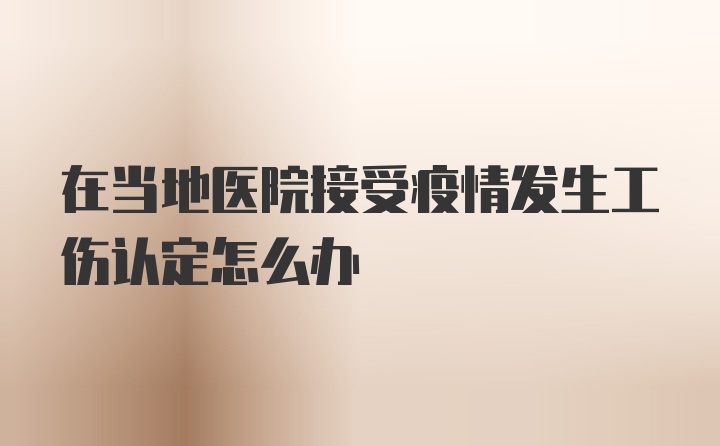 在当地医院接受疫情发生工伤认定怎么办