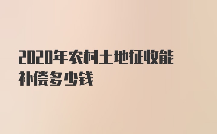 2020年农村土地征收能补偿多少钱