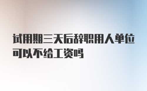 试用期三天后辞职用人单位可以不给工资吗