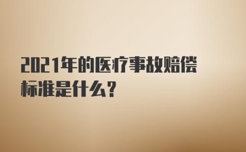 2021年的医疗事故赔偿标准是什么？