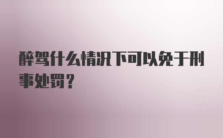 醉驾什么情况下可以免于刑事处罚?