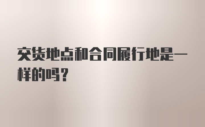 交货地点和合同履行地是一样的吗?