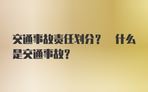 交通事故责任划分? 什么是交通事故？