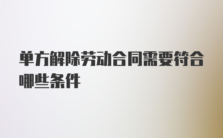 单方解除劳动合同需要符合哪些条件