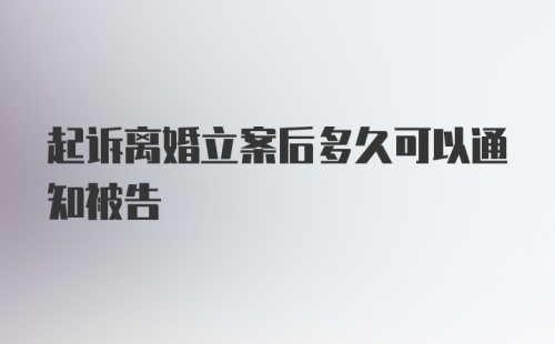 起诉离婚立案后多久可以通知被告