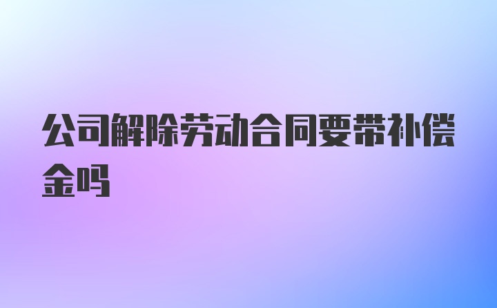 公司解除劳动合同要带补偿金吗