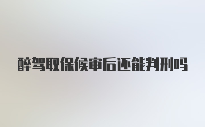 醉驾取保候审后还能判刑吗