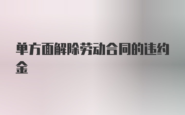 单方面解除劳动合同的违约金