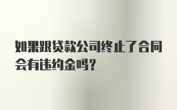 如果跟贷款公司终止了合同会有违约金吗？